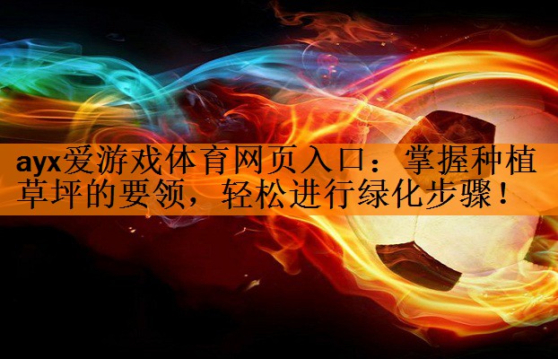 <strong>ayx爱游戏体育网页入口：掌握种植草坪的要领，轻松进行绿化步骤！</strong>