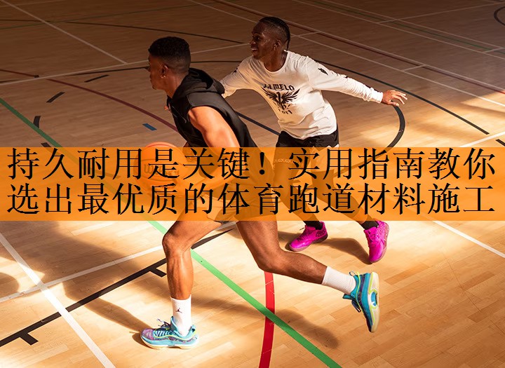 <strong>持久耐用是关键！实用指南教你选出最优质的体育跑道材料施工</strong>