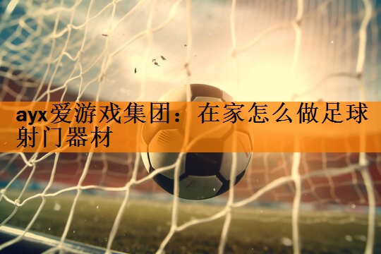 <strong>ayx爱游戏集团：在家怎么做足球射门器材</strong>