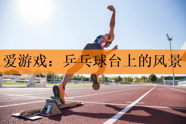 <strong>爱游戏：乒乓球台上的风景</strong>