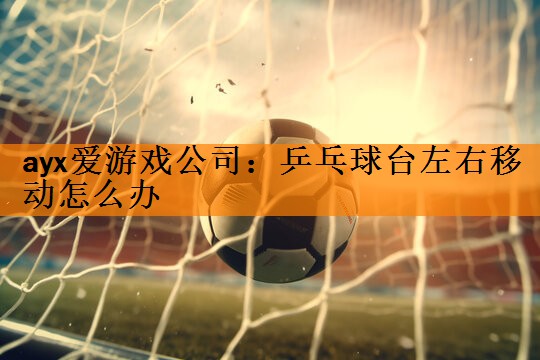 ayx爱游戏公司：乒乓球台左右移动怎么办