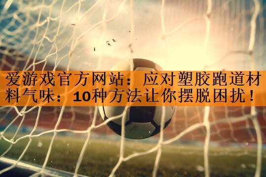<strong>爱游戏官方网站：应对塑胶跑道材料气味：10种方法让你摆脱困扰！</strong>