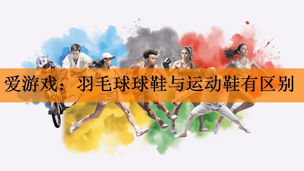 爱游戏：羽毛球球鞋与运动鞋有区别