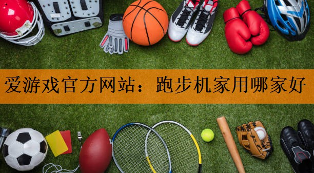 <strong>爱游戏官方网站：跑步机家用哪家好</strong>