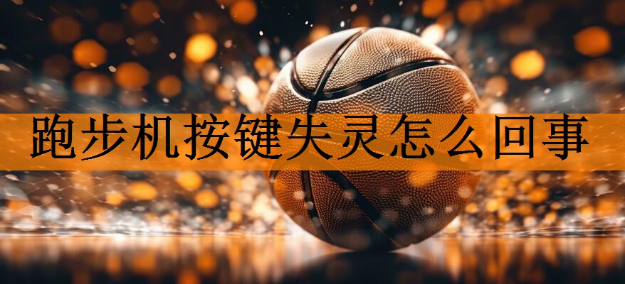 <strong>跑步机按键失灵怎么回事</strong>