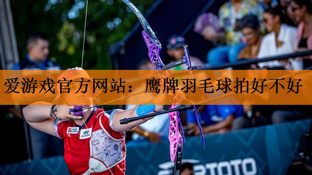 <strong>爱游戏官方网站：鹰牌羽毛球拍好不好</strong>