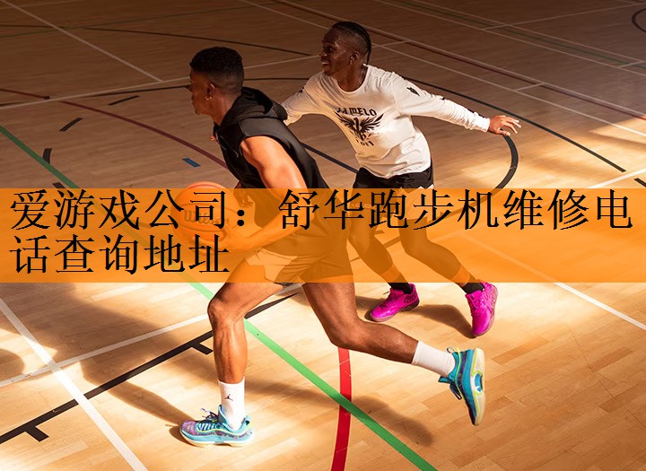 爱游戏公司：舒华跑步机维修电话查询地址