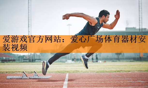 爱游戏官方网站：爱心广场体育器材安装视频